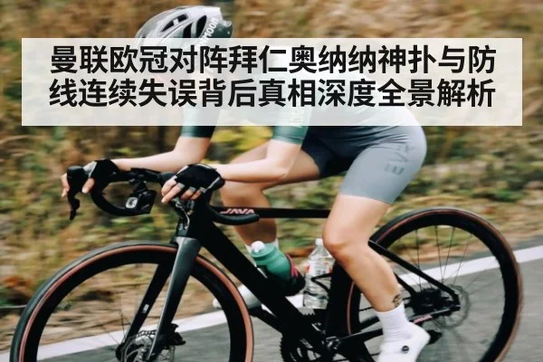 曼联欧冠对阵拜仁奥纳纳神扑与防线连续失误背后真相深度全景解析