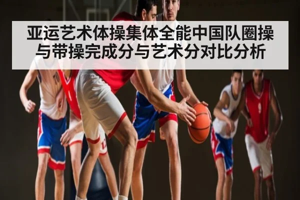 亚运艺术体操集体全能中国队圈操与带操完成分与艺术分对比分析