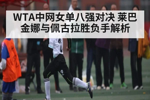 WTA中网女单八强对决 莱巴金娜与佩古拉胜负手解析