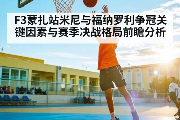 F3蒙扎站米尼与福纳罗利争冠关键因素与赛季决战格局前瞻分析
