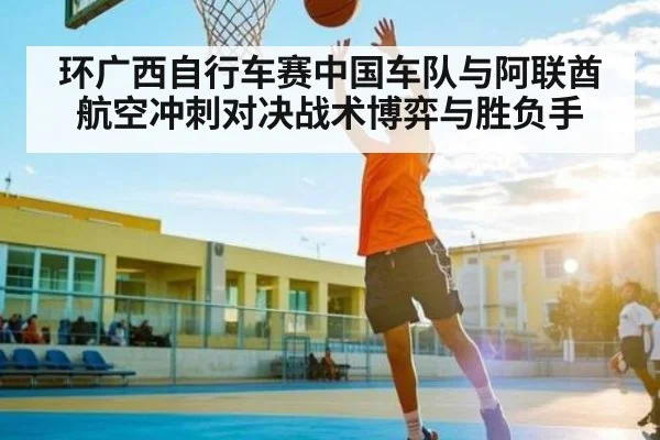 环广西自行车赛中国车队与阿联酋航空冲刺对决战术博弈与胜负手