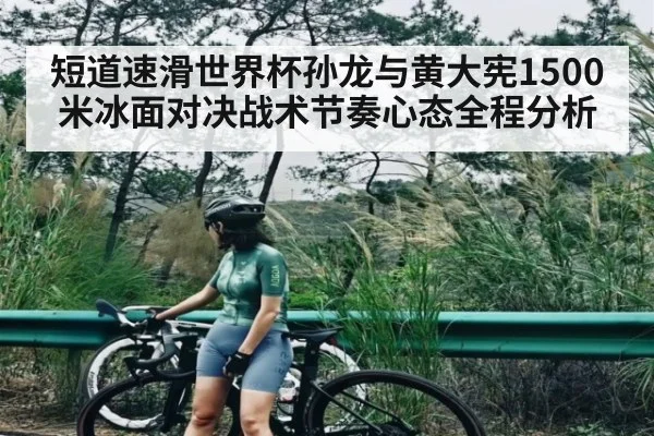 短道速滑世界杯孙龙与黄大宪1500米冰面对决战术节奏心态全程分析