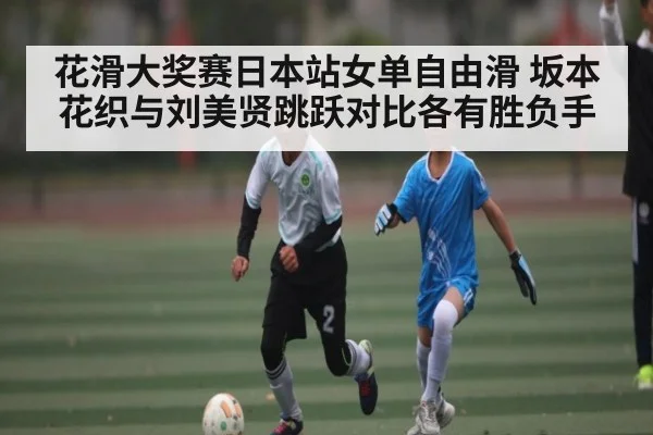 花滑大奖赛日本站女单自由滑 坂本花织与刘美贤跳跃对比各有胜负手
