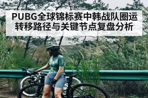 PUBG全球锦标赛中韩战队圈运转移路径与关键节点复盘分析